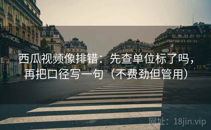 西瓜视频像排错：先查单位标了吗，再把口径写一句（不费劲但管用）