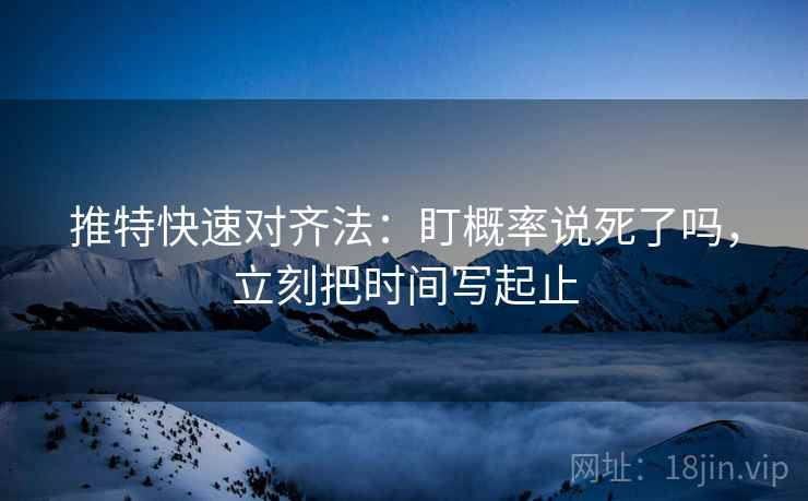 推特快速对齐法：盯概率说死了吗，立刻把时间写起止  第2张