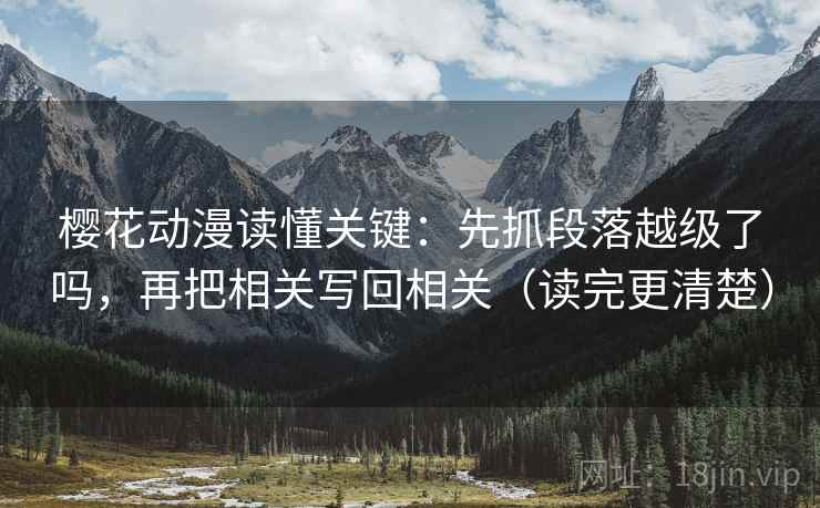 樱花动漫读懂关键：先抓段落越级了吗，再把相关写回相关（读完更清楚）