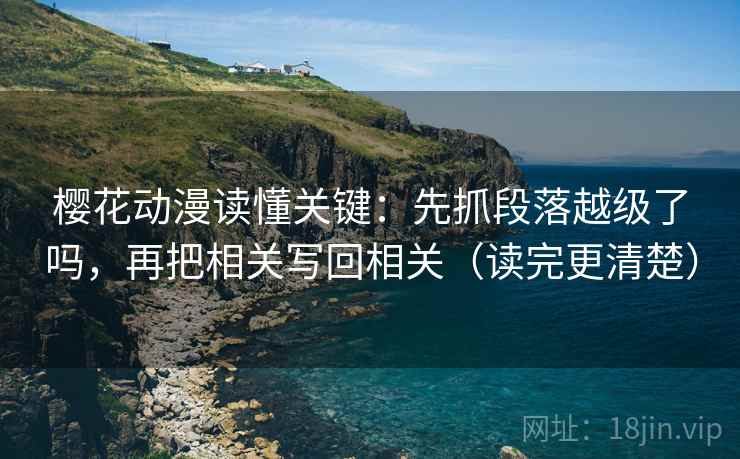 樱花动漫读懂关键：先抓段落越级了吗，再把相关写回相关（读完更清楚）  第2张