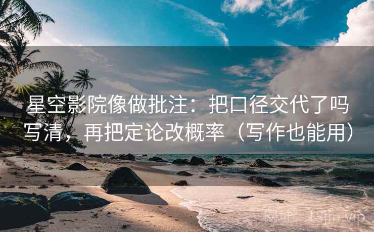 星空影院像做批注：把口径交代了吗写清，再把定论改概率（写作也能用）