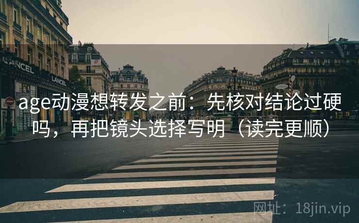 age动漫想转发之前：先核对结论过硬吗，再把镜头选择写明（读完更顺）