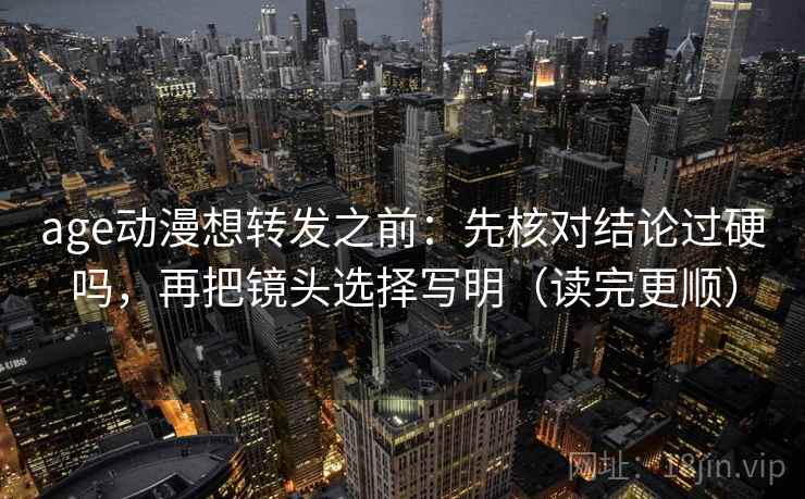 age动漫想转发之前：先核对结论过硬吗，再把镜头选择写明（读完更顺）  第2张