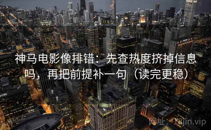 神马电影像排错：先查热度挤掉信息吗，再把前提补一句（读完更稳）  第2张