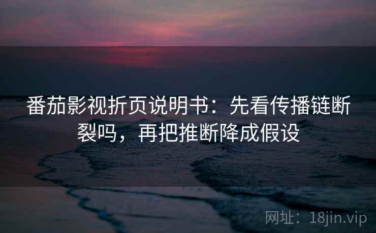 番茄影视折页说明书：先看传播链断裂吗，再把推断降成假设