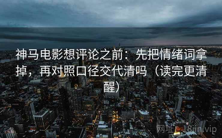 神马电影想评论之前：先把情绪词拿掉，再对照口径交代清吗（读完更清醒）