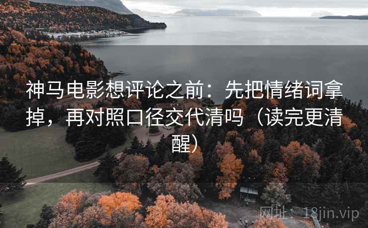 神马电影想评论之前：先把情绪词拿掉，再对照口径交代清吗（读完更清醒）  第2张