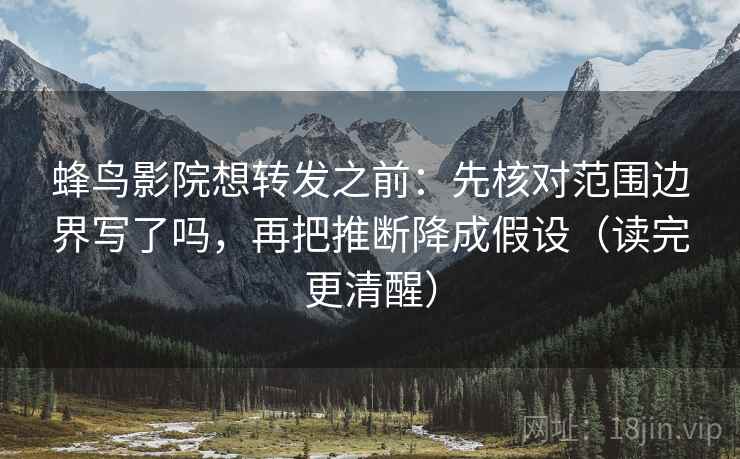 蜂鸟影院想转发之前：先核对范围边界写了吗，再把推断降成假设（读完更清醒）