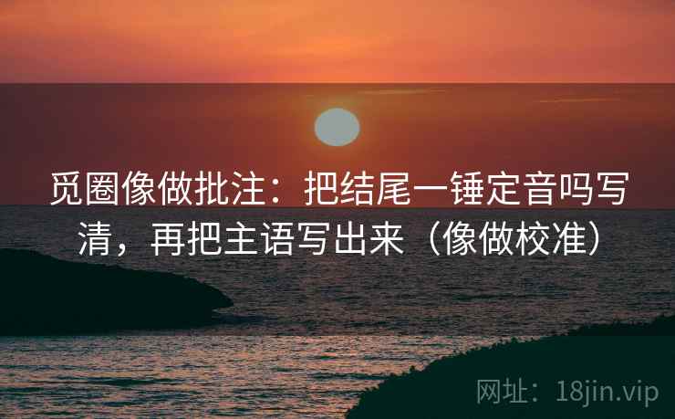 觅圈像做批注：把结尾一锤定音吗写清，再把主语写出来（像做校准）  第2张