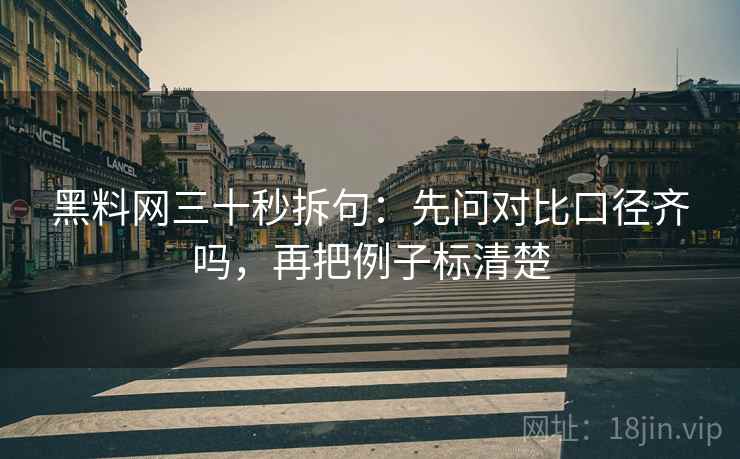 黑料网三十秒拆句：先问对比口径齐吗，再把例子标清楚