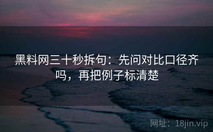 黑料网三十秒拆句：先问对比口径齐吗，再把例子标清楚  第2张