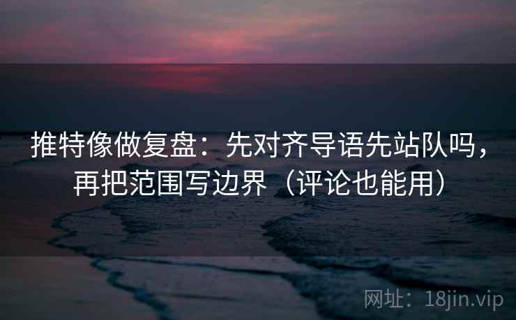 推特像做复盘：先对齐导语先站队吗，再把范围写边界（评论也能用）