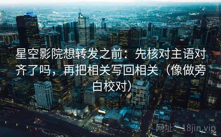 星空影院想转发之前：先核对主语对齐了吗，再把相关写回相关（像做旁白校对）