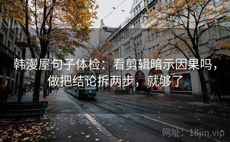 韩漫屋句子体检：看剪辑暗示因果吗，做把结论拆两步，就够了