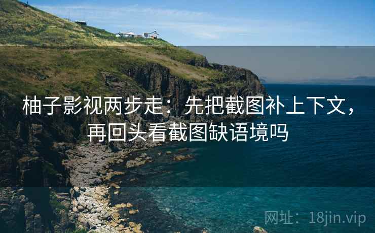 柚子影视两步走：先把截图补上下文，再回头看截图缺语境吗  第2张