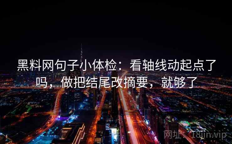 黑料网句子小体检：看轴线动起点了吗，做把结尾改摘要，就够了