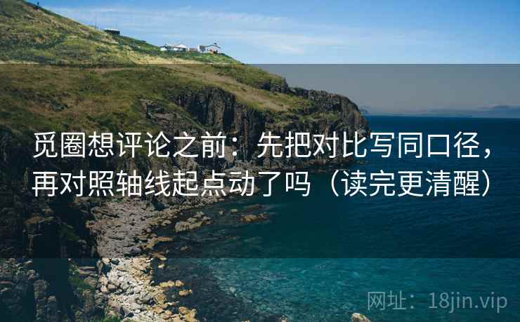 觅圈想评论之前：先把对比写同口径，再对照轴线起点动了吗（读完更清醒）  第2张